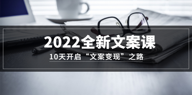 全新文案课：10天开启“文案变现”之路~从0基础开始学（价值399）