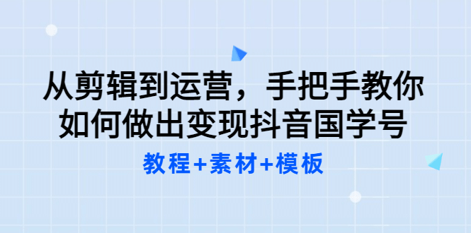 从剪辑到运营，手把手教你如何做出变现抖音国学号（教程 素材 模板）