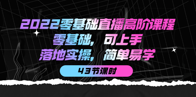 零基础直播高阶课程：零基础，可上手，落地实操，简单易学（43节课）