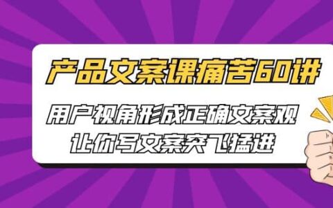 产品文案课痛苦60讲，用户视角形成正确文案观，让你写文案突飞猛进