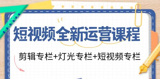 短视频全新运营课程：剪辑专栏+灯光专栏+短视频专栏（23节课）