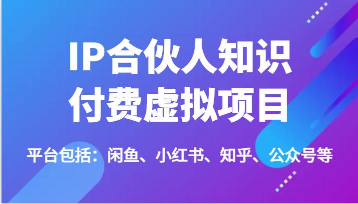 IP合伙人知识付费虚拟项目，包括：闲鱼、小红书、知乎、公众号等（51节）