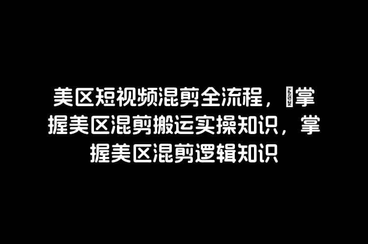 美区短视频混剪全流程，​掌握美区混剪搬运实操知识，掌握美区混剪逻辑知识