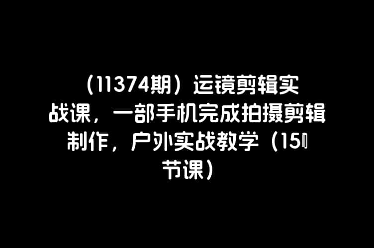 （11374期）运镜剪辑实战课，一部手机完成拍摄剪辑制作，户外实战教学（151节课）