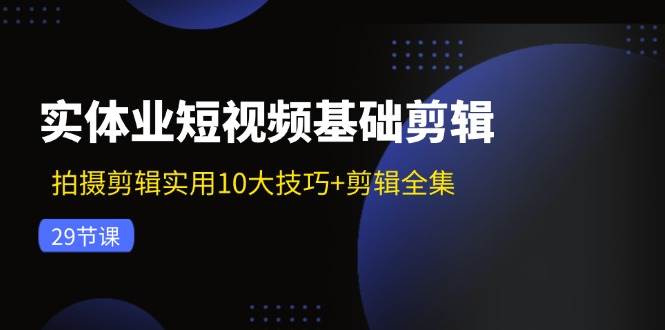 实体业短视频基础剪辑：拍摄剪辑实用10大技巧+剪辑全集（29节）