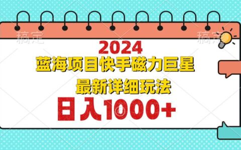 （12828期）2024最新蓝海项目快手磁力巨星最新最详细玩法