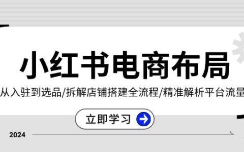 （13513期）小红书电商布局：从入驻到选品/拆解店铺搭建全流程/精准解析平台流量优势