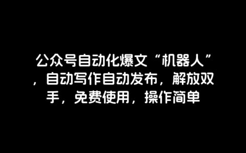 公众号自动化爆文“机器人”，自动写作自动发布，解放双手，免费使用，操作简单