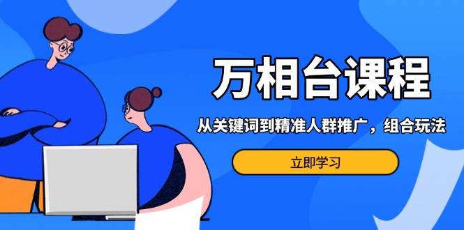 （13595期）万相台课程：从关键词到精准人群推广，组合玩法高效应对多场景电商营销...