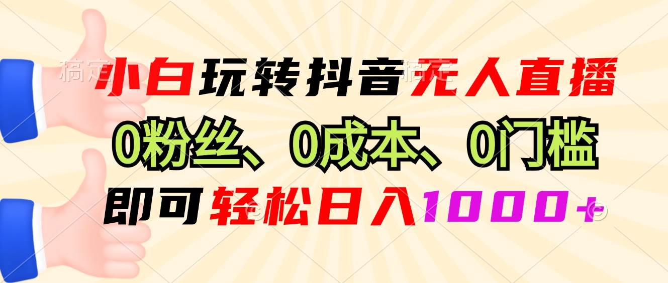 （13720期）小白玩转抖音无人直播，0粉丝、0成本、0门槛，轻松日入1000+