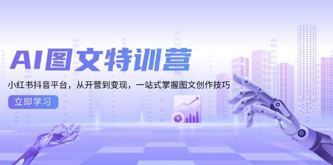 （13628期）AI图文特训营：小红书抖音平台，从开营到变现，一站式掌握图文创作技巧