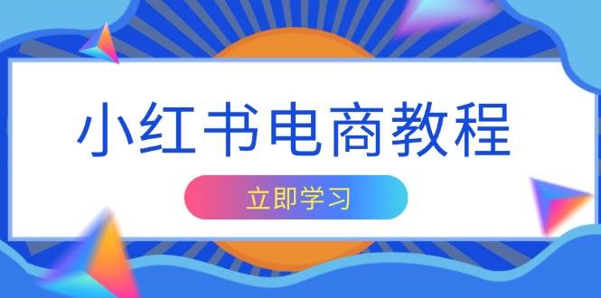 （13776期）小红书电商教程，掌握帐号定位与内容创作技巧，打造爆款，实现商业变现