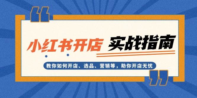 （13520期）小红书开店实战指南：教你如何开店、选品、营销等，助你开店无忧