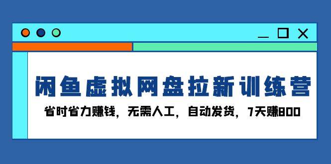 （13524期）闲鱼虚拟网盘拉新训练营：省时省力赚钱，无需人工，自动发货，7天赚800