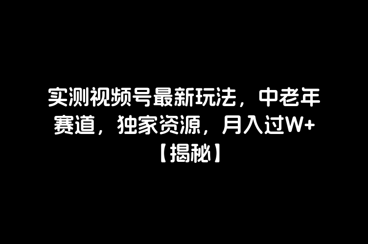 实测视频号最新玩法，中老年赛道，独家资源，月入过W+【揭秘】