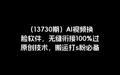 （13730期）AI视频换脸软件，无缝衔接100%过原创技术，搬运打s粉必备