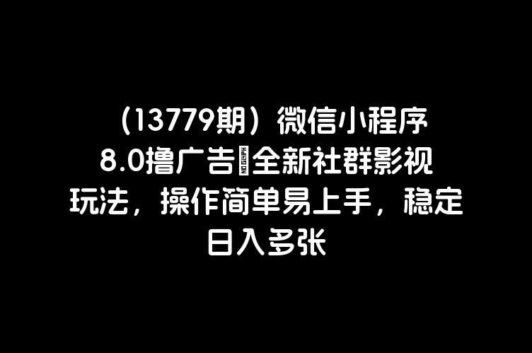 （13779期）微信小程序8.0撸广告＋全新社群影视玩法，操作简单易上手，稳定日入多张