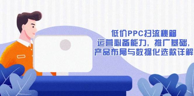 （13879期）低价PPC扫流秘籍：运营必备能力, 推广基础, 产品布局与数据化选款详解