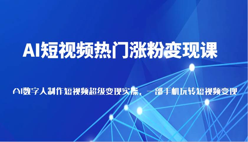 AI短视频热门涨粉变现课，AI数字人制作短视频超级变现实操，一部手机玩转短视频变现