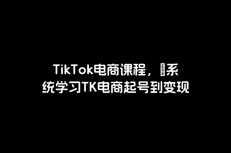 TikTok电商课程，​系统学习TK电商起号到变现