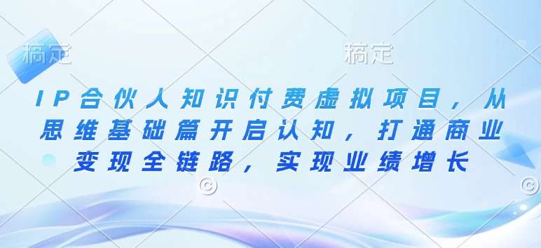 IP合伙人知识付费虚拟项目，从思维基础篇开启认知，打通商业变现全链路，实现业绩增长