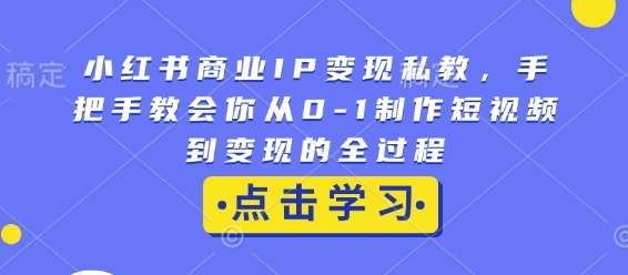 小红书商业IP变现私教，手把手教会你从0-1制作短视频到变现的全过程