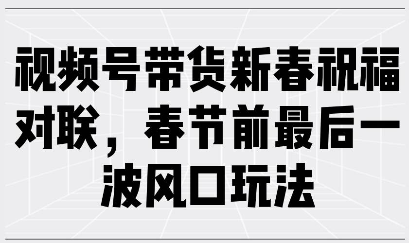 （13991期）视频号带货新春祝福对联，春节前最后一波风口玩法