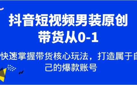 抖音短视频男装原创带货从0-1，快速掌握带货核心玩法，打造属于自己的爆款账号