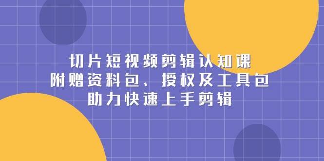 切片短视频剪辑认知课，附赠资料包、授权及工具包，助力快速上手剪辑