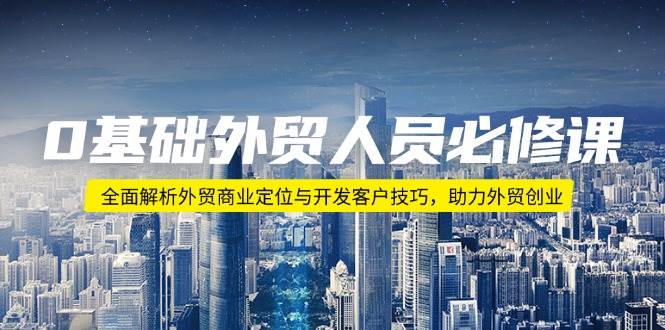 （14046期）0基础外贸人员必修课：全面解析外贸商业定位与开发客户技巧，助力外贸创业