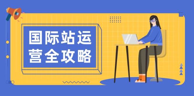 （13988期）国际站运营全攻略：涵盖日常运营到数据分析，助力打造高效运营思路