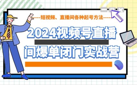 2024视频号直播间爆单闭门实战营，教你如何做视频号，短视频、直播间各种起号方法