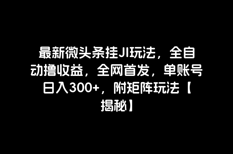 最新微头条挂JI玩法，全自动撸收益，全网首发，单账号日入300+，附矩阵玩法【揭秘】