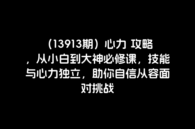 （13913期）心力 攻略，从小白到大神必修课，技能与心力独立，助你自信从容面对挑战