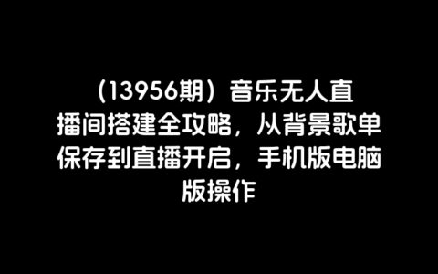 （13956期）音乐无人直播间搭建全攻略，从背景歌单保存到直播开启，手机版电脑版操作