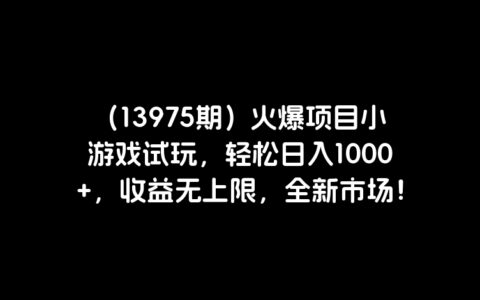 （13975期）火爆项目小游戏试玩，轻松日入1000+，收益无上限，全新市场！