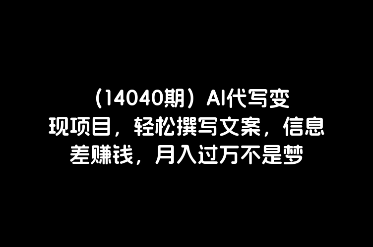 （14040期）AI代写变现项目，轻松撰写文案，信息差赚钱，月入过万不是梦