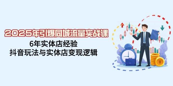 2025年引爆同城流量实战课，6年实体店经验，抖音玩法与实体店变现逻辑