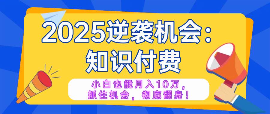 （14166期）2025逆袭项目——知识付费，小白也能月入10万年入百万，抓住机会彻底翻...