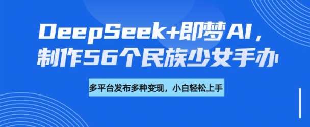 DeepSeek+即梦AI，制作56个民族少女手办，附详细教程+变现方向