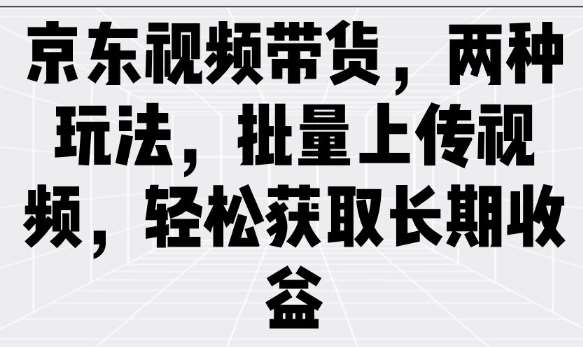 京东视频带货，两种玩法，批量上传视频，轻松获取长期收益