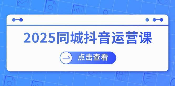 2025同城抖音运营课：涵盖实体店盈利，团购好处，助商家获取流量