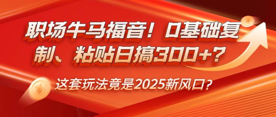 职场牛马福音！0基础复制、粘贴日搞300+？这套玩法竟是2025新风口？