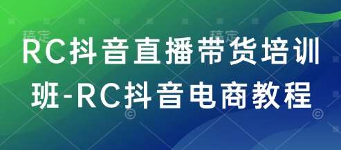 RC抖音直播带货培训班-RC抖音电商教程