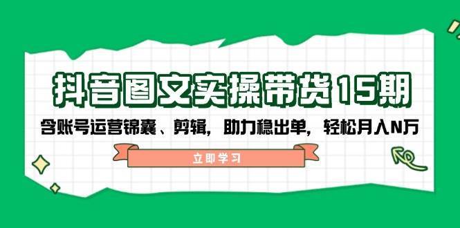 抖音图文带货实操第15期：账号运营锦囊、剪辑，助力稳出单，轻松月入N万