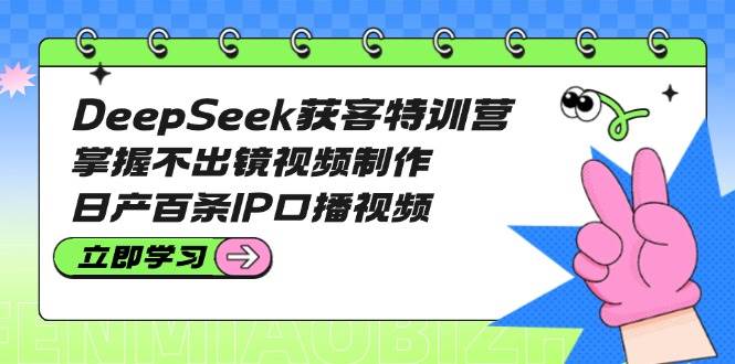 （14544期）DeepSeek获客特训营：掌握不出镜视频制作，日产百条IP口播视频