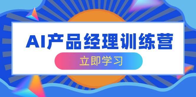 AI产品经理训练营，全面掌握核心知识体系，轻松应对求职转行挑战