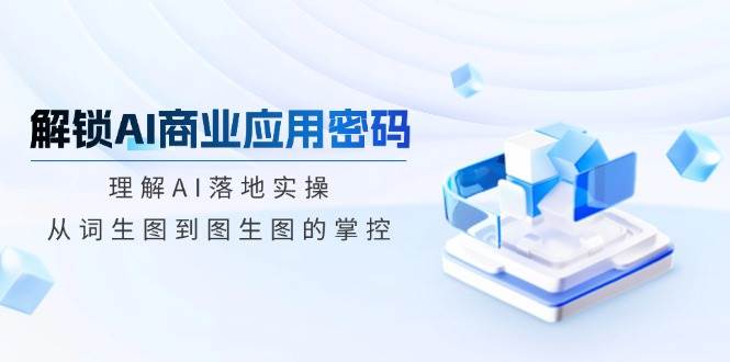 （14439期）解锁AI商业应用密码：理解AI落地实操，从词生图到图生图的掌控