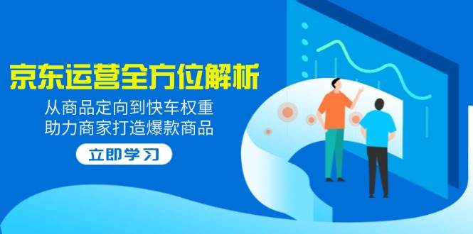 （14477期）2025京东运营全方位解析：从商品定向到快车权重，助力商家打造爆款商品