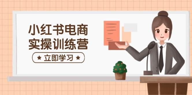 （14409期）小红书电商实操训练营：涵盖开店、选品、笔记制作等，助你快速上手